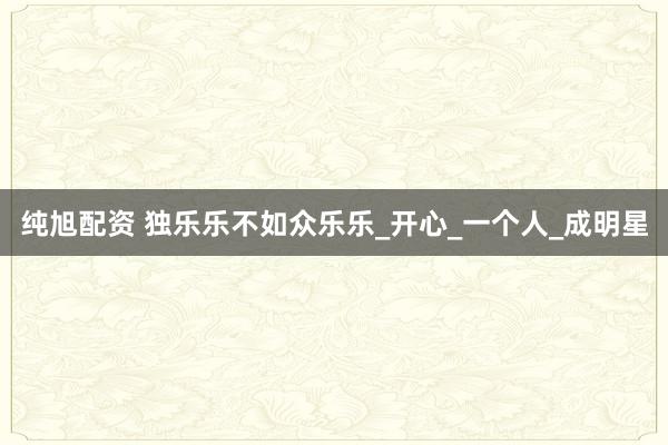 纯旭配资 独乐乐不如众乐乐_开心_一个人_成明星