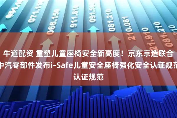 牛道配资 重塑儿童座椅安全新高度！京东京造联合中汽零部件发布i-Safe儿童安全座椅强化安全认证规范