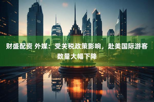 财盛配资 外媒：受关税政策影响，赴美国际游客数量大幅下降