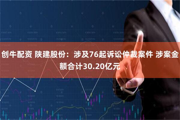 创牛配资 陕建股份：涉及76起诉讼仲裁案件 涉案金额合计30.20亿元