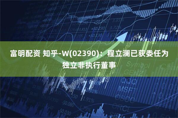 富明配资 知乎-W(02390)：程立澜已获委任为独立非执行董事