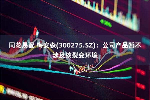 同花易配 梅安森(300275.SZ)：公司产品暂不涉及核裂变环境