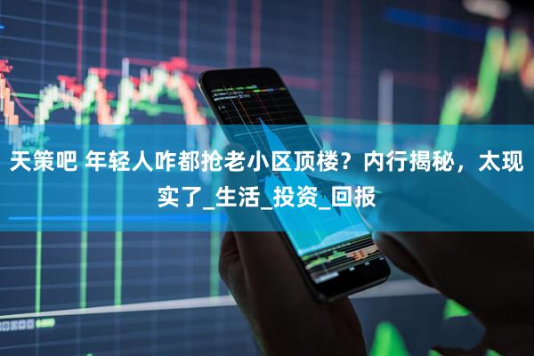 天策吧 年轻人咋都抢老小区顶楼？内行揭秘，太现实了_生活_投资_回报