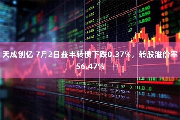 天成创亿 7月2日益丰转债下跌0.37%，转股溢价率56.47%