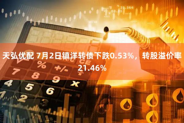 天弘优配 7月2日镇洋转债下跌0.53%，转股溢价率21.46%