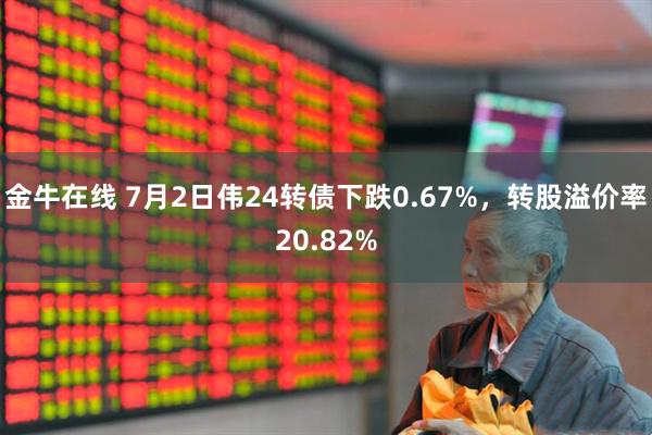 金牛在线 7月2日伟24转债下跌0.67%，转股溢价率20.82%