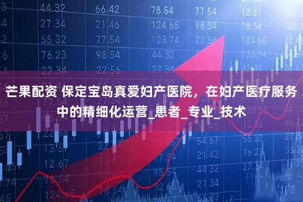 芒果配资 保定宝岛真爱妇产医院，在妇产医疗服务中的精细化运营_患者_专业_技术
