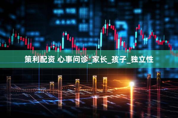 策利配资 心事问诊_家长_孩子_独立性