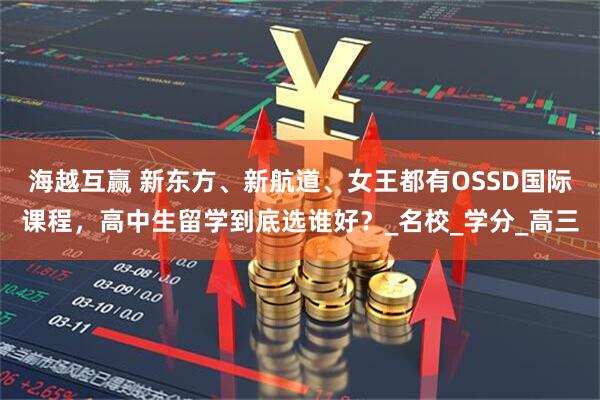 海越互赢 新东方、新航道、女王都有OSSD国际课程，高中生留学到底选谁好？_名校_学分_高三