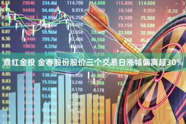 鼎红金投 金春股份股价三个交易日涨幅偏离超30%
