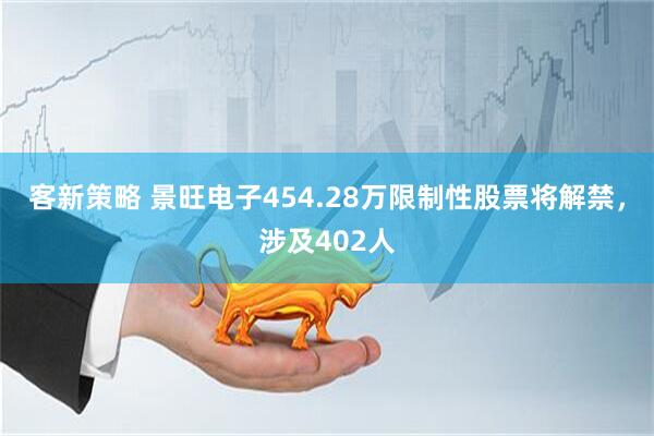 客新策略 景旺电子454.28万限制性股票将解禁，涉及402人