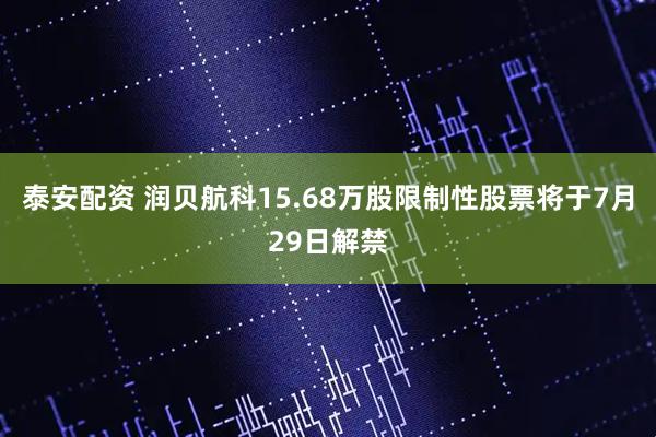 泰安配资 润贝航科15.68万股限制性股票将于7月29日解禁