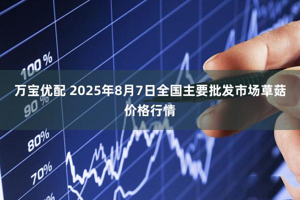 万宝优配 2025年8月7日全国主要批发市场草菇价格行情