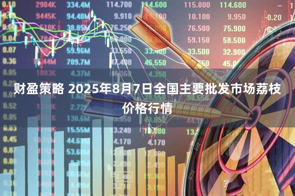 财盈策略 2025年8月7日全国主要批发市场荔枝价格行情