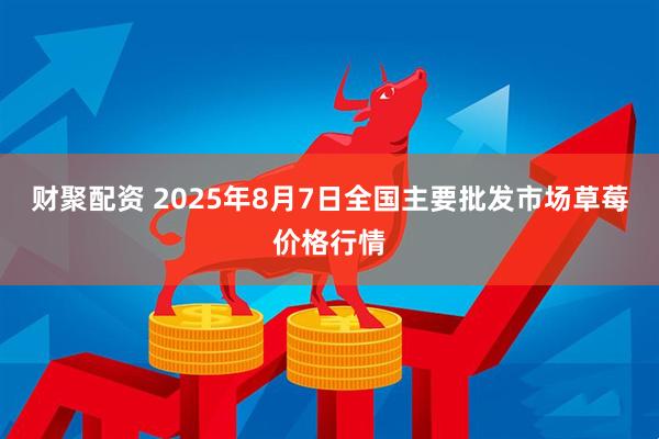 财聚配资 2025年8月7日全国主要批发市场草莓价格行情