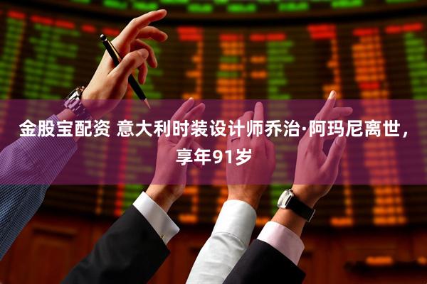 金股宝配资 意大利时装设计师乔治·阿玛尼离世，享年91岁