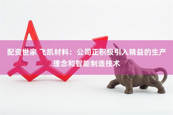 配资世家 飞凯材料：公司正积极引入精益的生产理念和智能制造技术