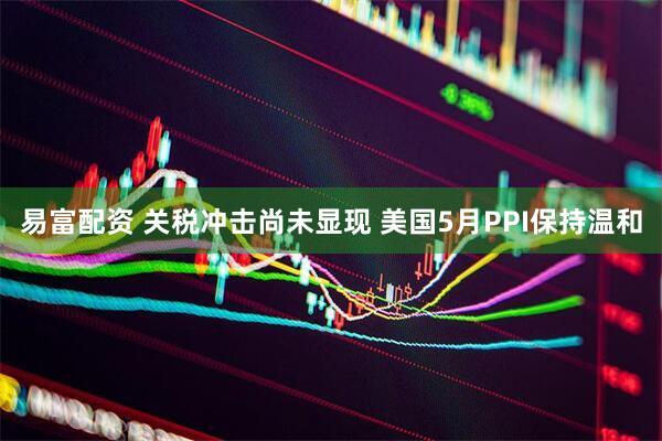 易富配资 关税冲击尚未显现 美国5月PPI保持温和
