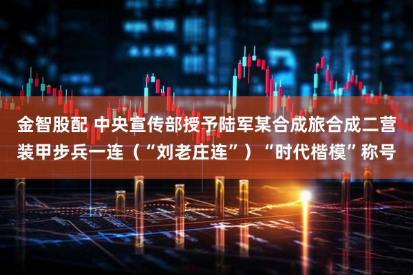 金智股配 中央宣传部授予陆军某合成旅合成二营装甲步兵一连(“刘老庄连”)“时代楷模”称号