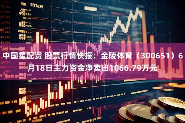 中国星配资 股票行情快报:金陵体育(300651)6月18日主力资金净卖出1066.79万元