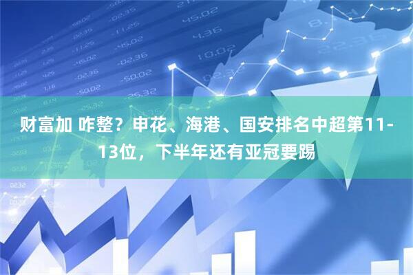财富加 咋整？申花、海港、国安排名中超第11-13位，下半年还有亚冠要踢