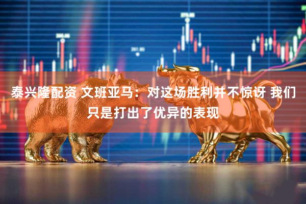 泰兴隆配资 文班亚马：对这场胜利并不惊讶 我们只是打出了优异的表现